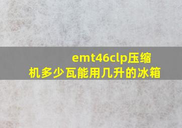 emt46clp压缩机多少瓦能用几升的冰箱