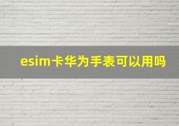 esim卡华为手表可以用吗