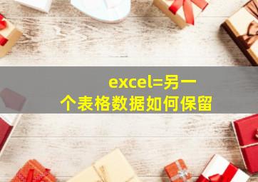 excel=另一个表格数据如何保留