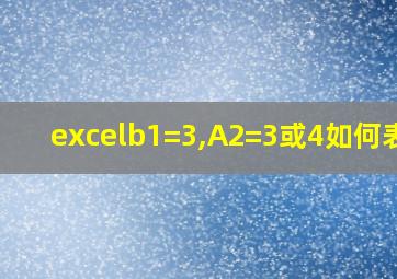 excelb1=3,A2=3或4如何表示