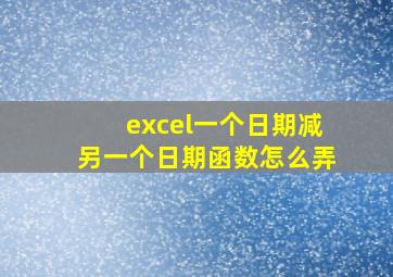 excel一个日期减另一个日期函数怎么弄