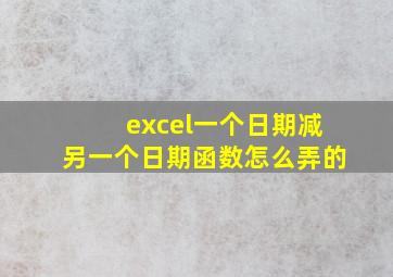 excel一个日期减另一个日期函数怎么弄的