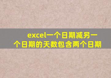 excel一个日期减另一个日期的天数包含两个日期