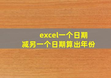 excel一个日期减另一个日期算出年份