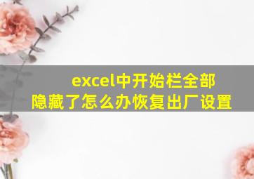 excel中开始栏全部隐藏了怎么办恢复出厂设置