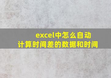 excel中怎么自动计算时间差的数据和时间