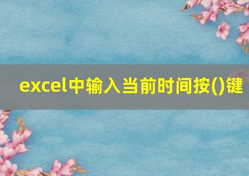 excel中输入当前时间按()键