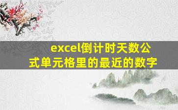 excel倒计时天数公式单元格里的最近的数字