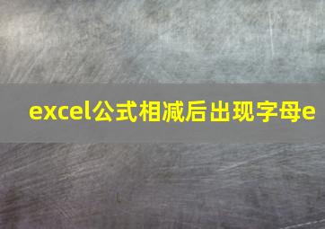 excel公式相减后出现字母e