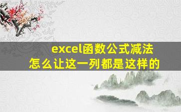 excel函数公式减法怎么让这一列都是这样的