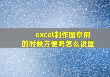 excel制作图章用的时候方便吗怎么设置