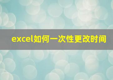 excel如何一次性更改时间