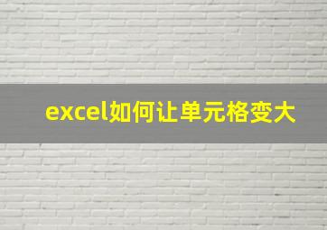 excel如何让单元格变大