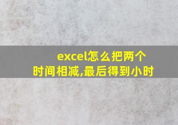 excel怎么把两个时间相减,最后得到小时