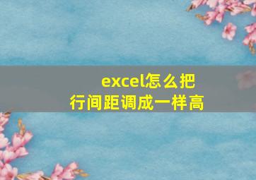 excel怎么把行间距调成一样高