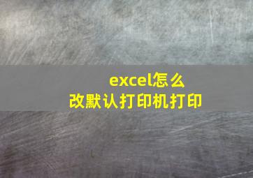 excel怎么改默认打印机打印