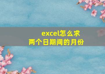 excel怎么求两个日期间的月份