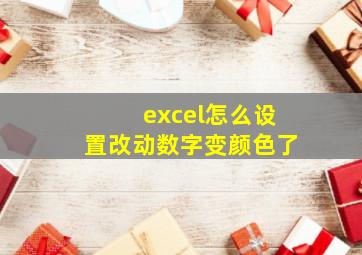 excel怎么设置改动数字变颜色了