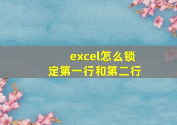 excel怎么锁定第一行和第二行