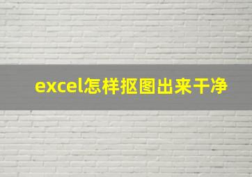 excel怎样抠图出来干净