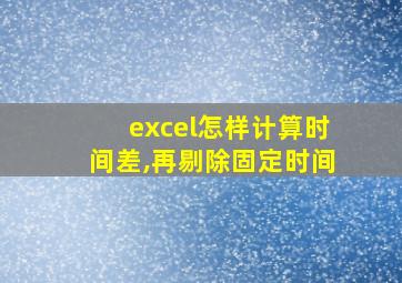 excel怎样计算时间差,再剔除固定时间