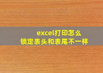 excel打印怎么锁定表头和表尾不一样