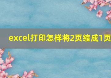 excel打印怎样将2页缩成1页