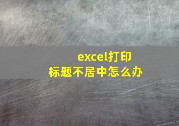 excel打印标题不居中怎么办