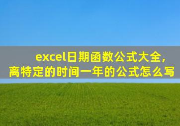 excel日期函数公式大全,离特定的时间一年的公式怎么写