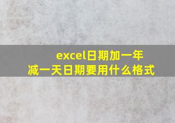 excel日期加一年减一天日期要用什么格式