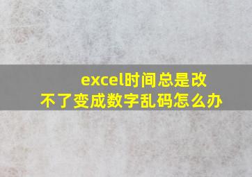 excel时间总是改不了变成数字乱码怎么办