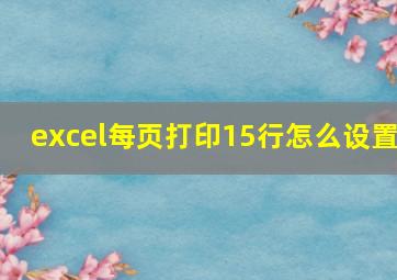 excel每页打印15行怎么设置