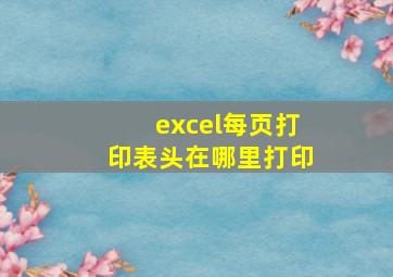 excel每页打印表头在哪里打印