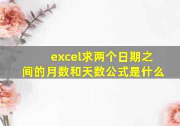 excel求两个日期之间的月数和天数公式是什么