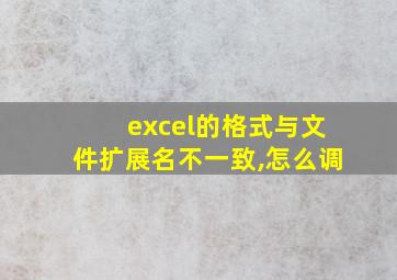 excel的格式与文件扩展名不一致,怎么调