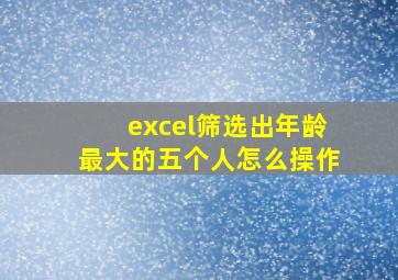 excel筛选出年龄最大的五个人怎么操作