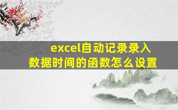 excel自动记录录入数据时间的函数怎么设置