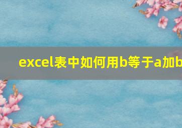 excel表中如何用b等于a加b