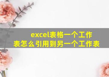 excel表格一个工作表怎么引用到另一个工作表