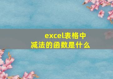 excel表格中减法的函数是什么