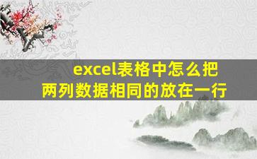 excel表格中怎么把两列数据相同的放在一行