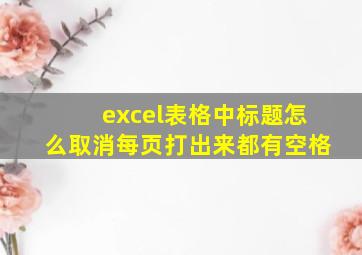 excel表格中标题怎么取消每页打出来都有空格