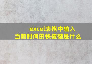 excel表格中输入当前时间的快捷键是什么