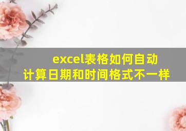 excel表格如何自动计算日期和时间格式不一样