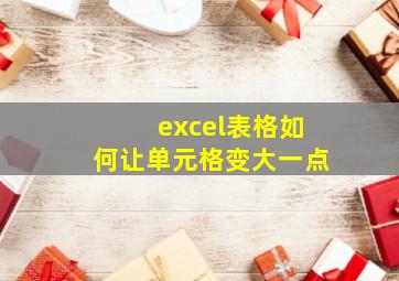 excel表格如何让单元格变大一点