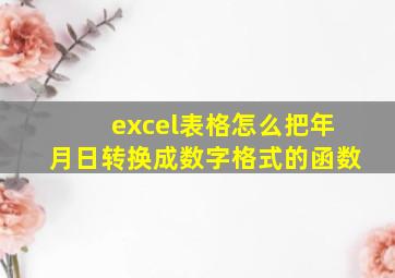 excel表格怎么把年月日转换成数字格式的函数