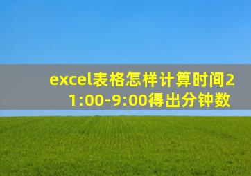 excel表格怎样计算时间21:00-9:00得出分钟数