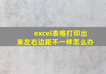 excel表格打印出来左右边距不一样怎么办