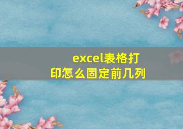 excel表格打印怎么固定前几列