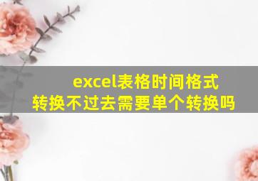 excel表格时间格式转换不过去需要单个转换吗